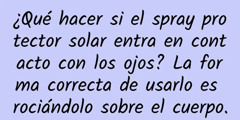 ¿Qué hacer si el spray protector solar entra en contacto con los ojos? La forma correcta de usarlo es rociándolo sobre el cuerpo.