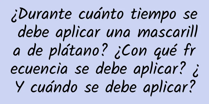 ¿Durante cuánto tiempo se debe aplicar una mascarilla de plátano? ¿Con qué frecuencia se debe aplicar? ¿Y cuándo se debe aplicar?