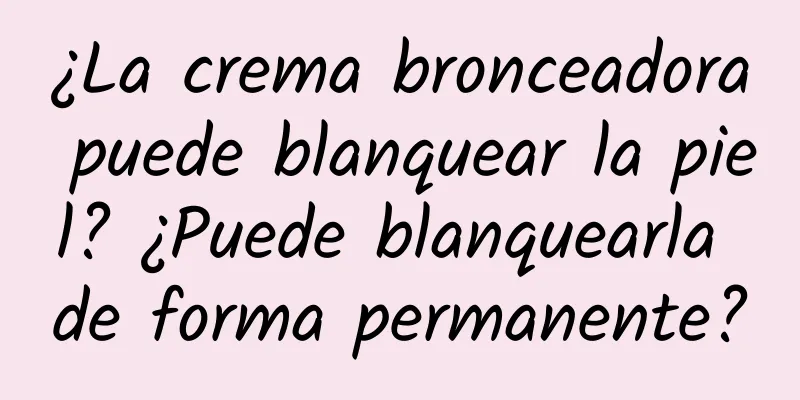 ¿La crema bronceadora puede blanquear la piel? ¿Puede blanquearla de forma permanente?