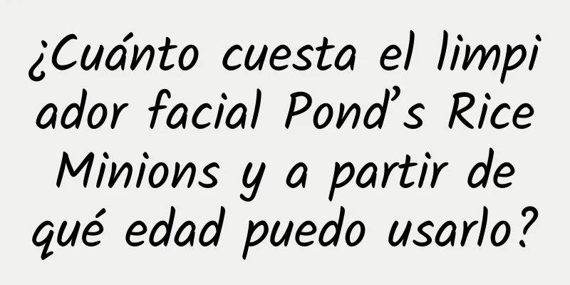 ¿Cuánto cuesta el limpiador facial Pond’s Rice Minions y a partir de qué edad puedo usarlo?