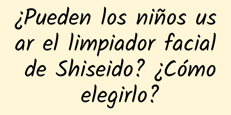 ¿Pueden los niños usar el limpiador facial de Shiseido? ¿Cómo elegirlo?