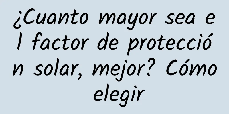 ¿Cuanto mayor sea el factor de protección solar, mejor? Cómo elegir