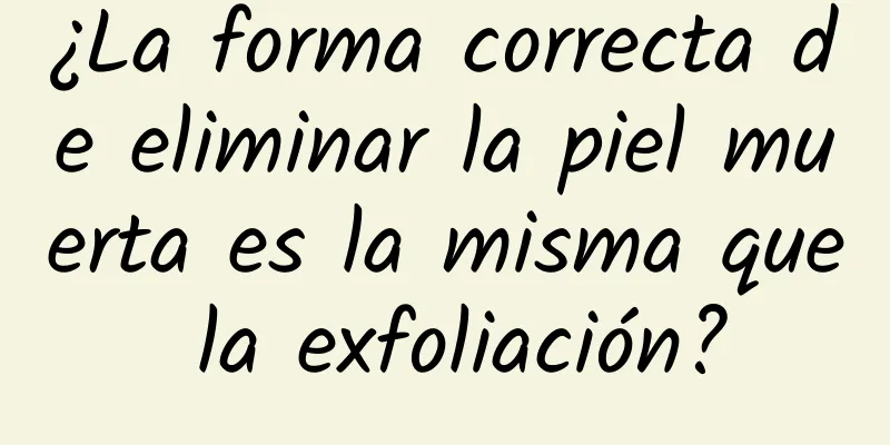 ¿La forma correcta de eliminar la piel muerta es la misma que la exfoliación?