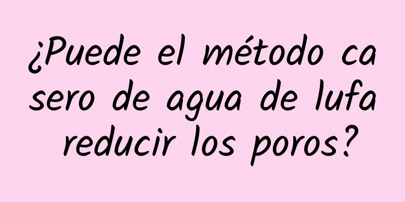 ¿Puede el método casero de agua de lufa reducir los poros?