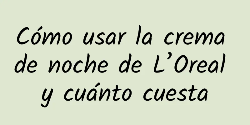 Cómo usar la crema de noche de L’Oreal y cuánto cuesta