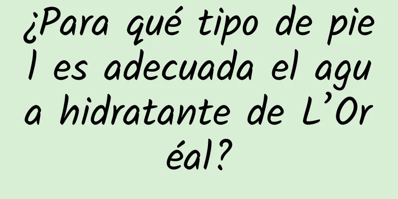 ¿Para qué tipo de piel es adecuada el agua hidratante de L’Oréal?