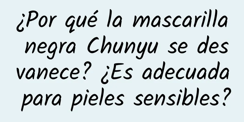 ¿Por qué la mascarilla negra Chunyu se desvanece? ¿Es adecuada para pieles sensibles?