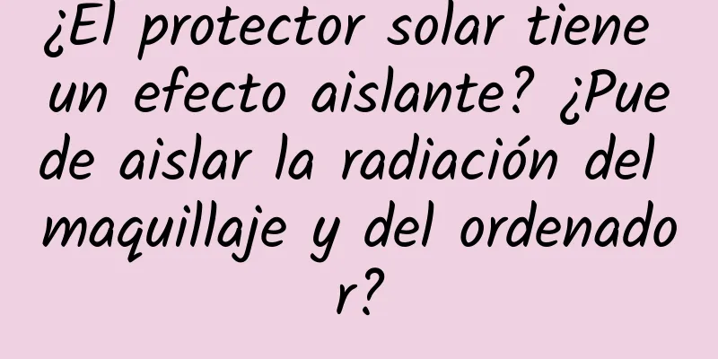 ¿El protector solar tiene un efecto aislante? ¿Puede aislar la radiación del maquillaje y del ordenador?