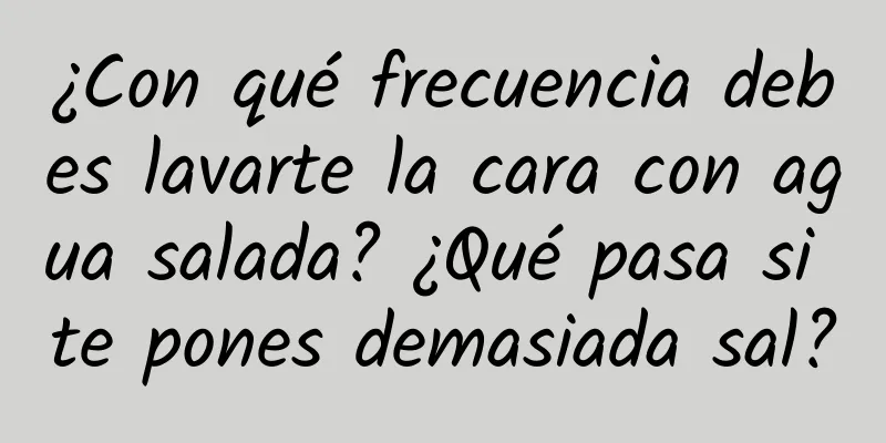 ¿Con qué frecuencia debes lavarte la cara con agua salada? ¿Qué pasa si te pones demasiada sal?