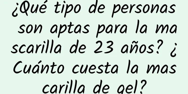 ¿Qué tipo de personas son aptas para la mascarilla de 23 años? ¿Cuánto cuesta la mascarilla de gel?