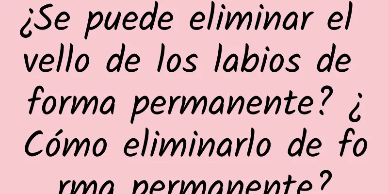 ¿Se puede eliminar el vello de los labios de forma permanente? ¿Cómo eliminarlo de forma permanente?