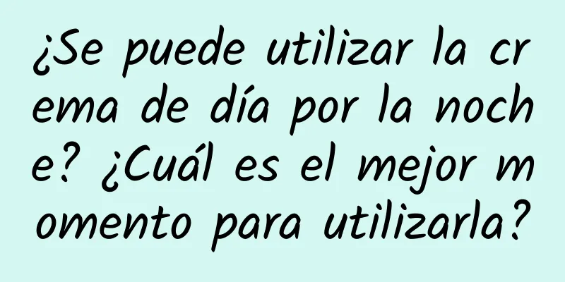 ¿Se puede utilizar la crema de día por la noche? ¿Cuál es el mejor momento para utilizarla?