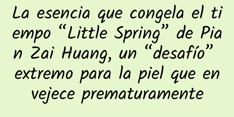 La esencia que congela el tiempo “Little Spring” de Pian Zai Huang, un “desafío” extremo para la piel que envejece prematuramente