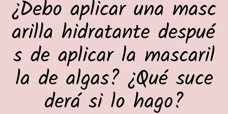 ¿Debo aplicar una mascarilla hidratante después de aplicar la mascarilla de algas? ¿Qué sucederá si lo hago?