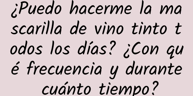 ¿Puedo hacerme la mascarilla de vino tinto todos los días? ¿Con qué frecuencia y durante cuánto tiempo?