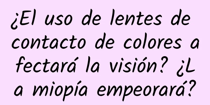 ¿El uso de lentes de contacto de colores afectará la visión? ¿La miopía empeorará?