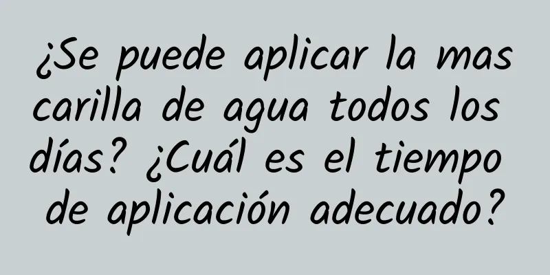 ¿Se puede aplicar la mascarilla de agua todos los días? ¿Cuál es el tiempo de aplicación adecuado?