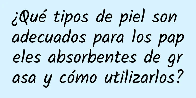 ¿Qué tipos de piel son adecuados para los papeles absorbentes de grasa y cómo utilizarlos?