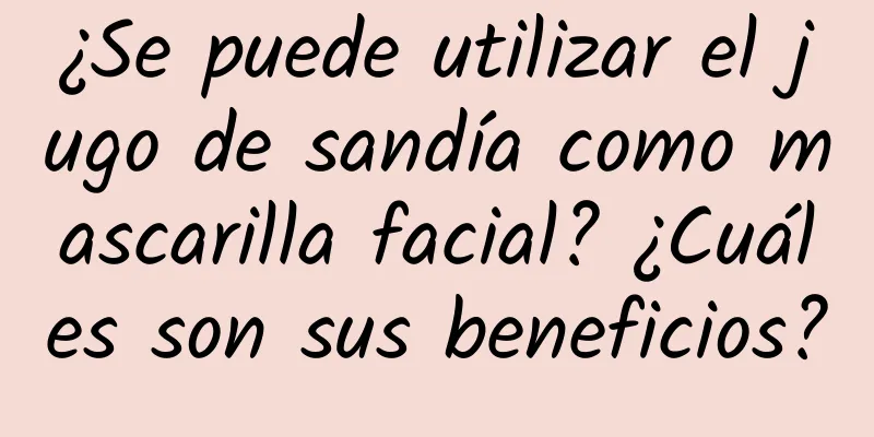 ¿Se puede utilizar el jugo de sandía como mascarilla facial? ¿Cuáles son sus beneficios?