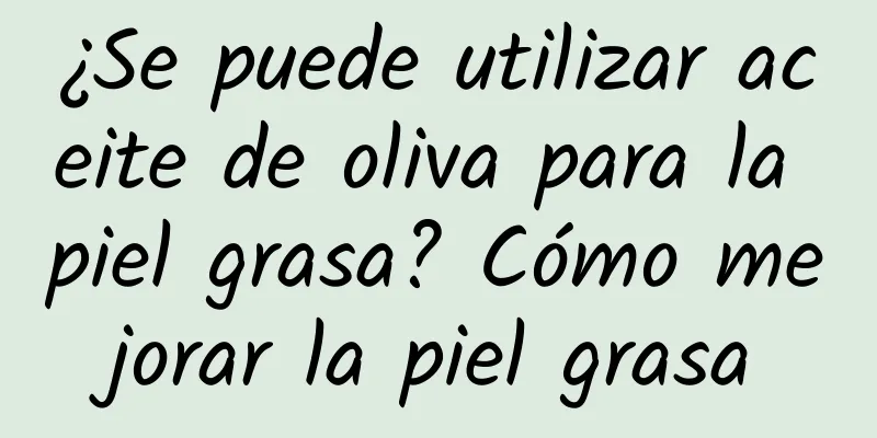 ¿Se puede utilizar aceite de oliva para la piel grasa? Cómo mejorar la piel grasa