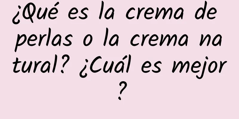 ¿Qué es la crema de perlas o la crema natural? ¿Cuál es mejor?