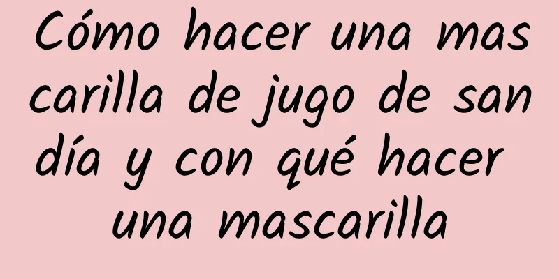 Cómo hacer una mascarilla de jugo de sandía y con qué hacer una mascarilla