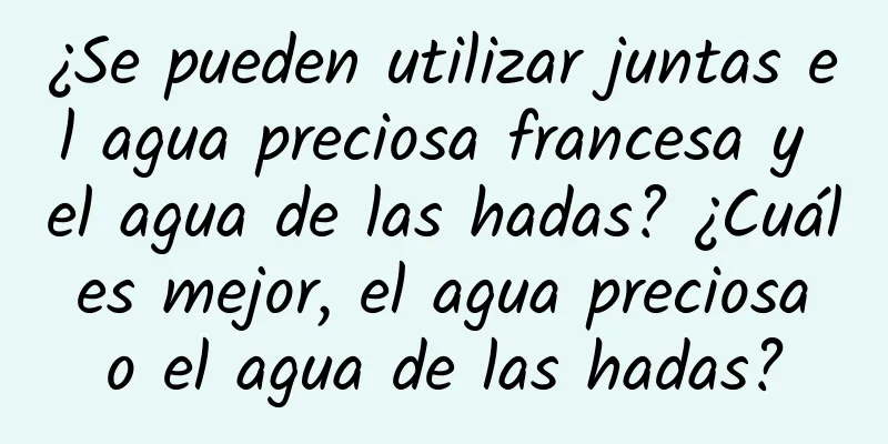 ¿Se pueden utilizar juntas el agua preciosa francesa y el agua de las hadas? ¿Cuál es mejor, el agua preciosa o el agua de las hadas?