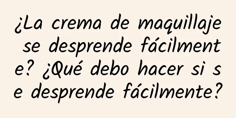 ¿La crema de maquillaje se desprende fácilmente? ¿Qué debo hacer si se desprende fácilmente?