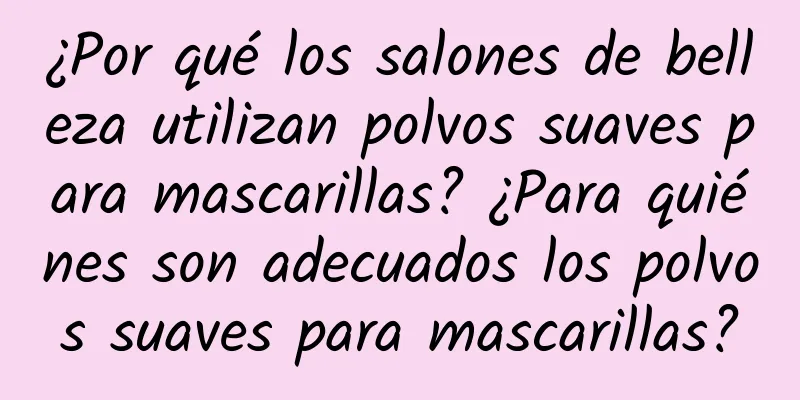 ¿Por qué los salones de belleza utilizan polvos suaves para mascarillas? ¿Para quiénes son adecuados los polvos suaves para mascarillas?