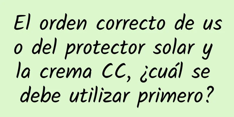 El orden correcto de uso del protector solar y la crema CC, ¿cuál se debe utilizar primero?