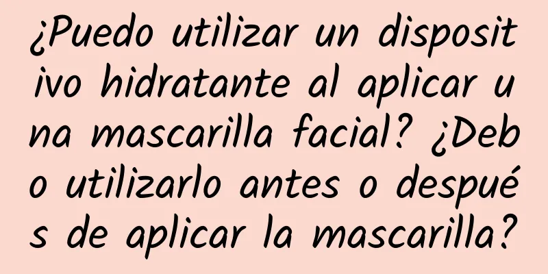 ¿Puedo utilizar un dispositivo hidratante al aplicar una mascarilla facial? ¿Debo utilizarlo antes o después de aplicar la mascarilla?