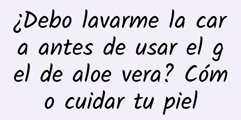 ¿Debo lavarme la cara antes de usar el gel de aloe vera? Cómo cuidar tu piel