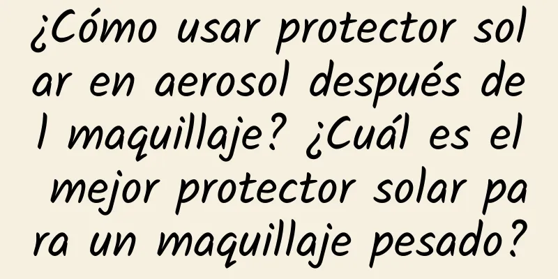 ¿Cómo usar protector solar en aerosol después del maquillaje? ¿Cuál es el mejor protector solar para un maquillaje pesado?