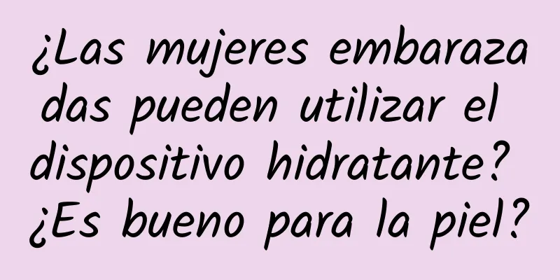 ¿Las mujeres embarazadas pueden utilizar el dispositivo hidratante? ¿Es bueno para la piel?