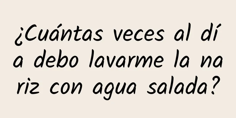 ¿Cuántas veces al día debo lavarme la nariz con agua salada?