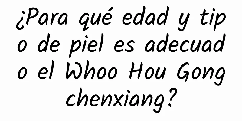 ¿Para qué edad y tipo de piel es adecuado el Whoo Hou Gongchenxiang?