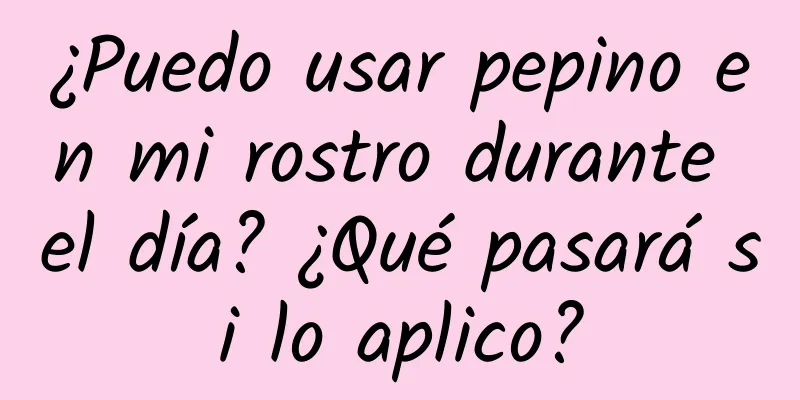 ¿Puedo usar pepino en mi rostro durante el día? ¿Qué pasará si lo aplico?