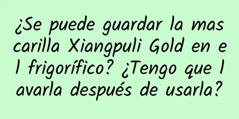 ¿Se puede guardar la mascarilla Xiangpuli Gold en el frigorífico? ¿Tengo que lavarla después de usarla?