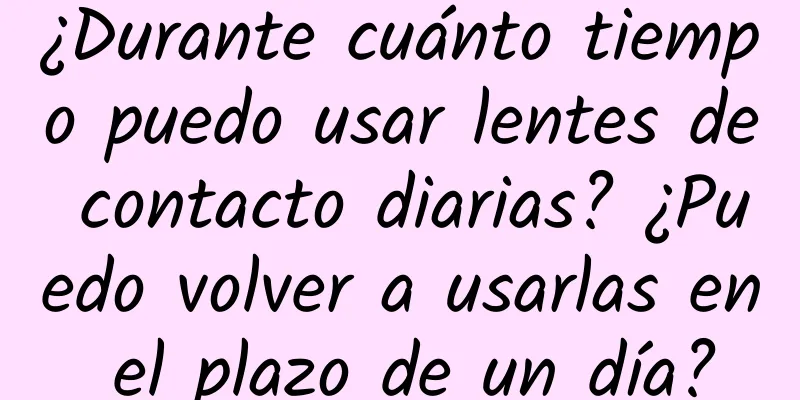 ¿Durante cuánto tiempo puedo usar lentes de contacto diarias? ¿Puedo volver a usarlas en el plazo de un día?