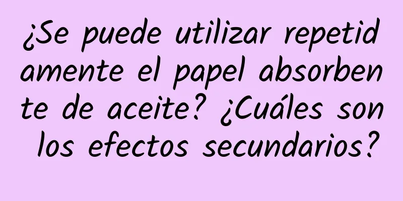 ¿Se puede utilizar repetidamente el papel absorbente de aceite? ¿Cuáles son los efectos secundarios?