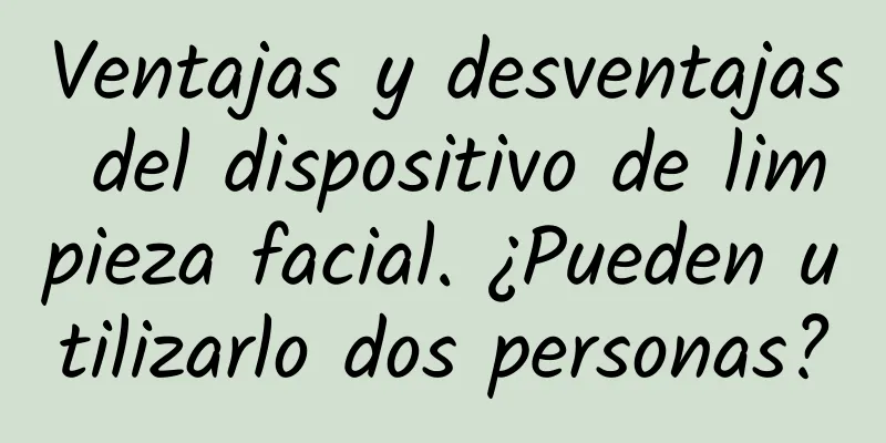 Ventajas y desventajas del dispositivo de limpieza facial. ¿Pueden utilizarlo dos personas?