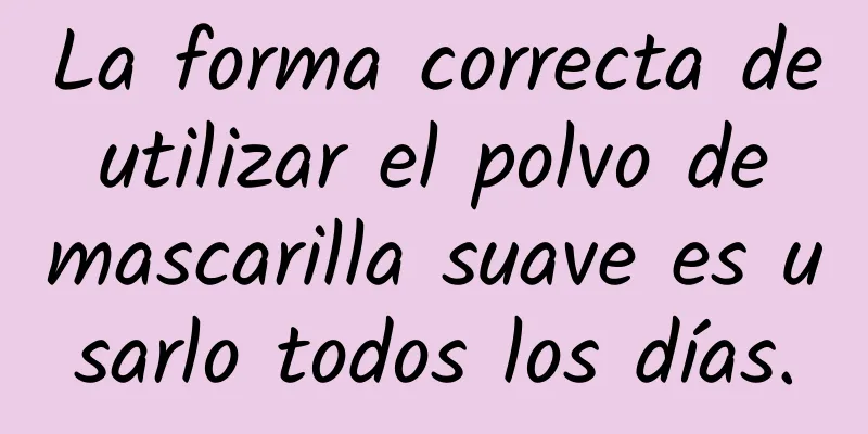 La forma correcta de utilizar el polvo de mascarilla suave es usarlo todos los días.