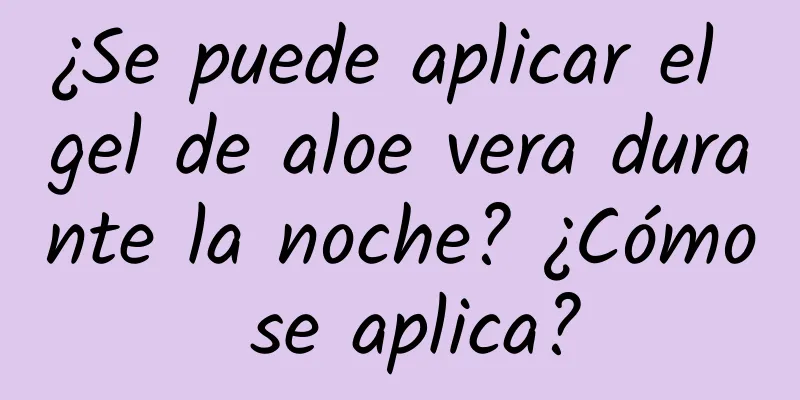 ¿Se puede aplicar el gel de aloe vera durante la noche? ¿Cómo se aplica?