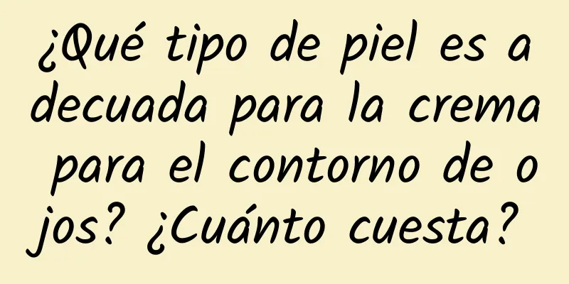 ¿Qué tipo de piel es adecuada para la crema para el contorno de ojos? ¿Cuánto cuesta?