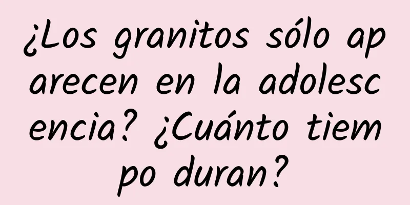 ¿Los granitos sólo aparecen en la adolescencia? ¿Cuánto tiempo duran?