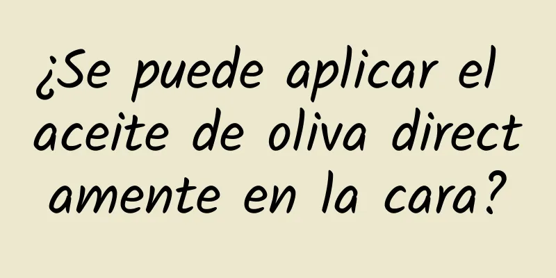 ¿Se puede aplicar el aceite de oliva directamente en la cara?