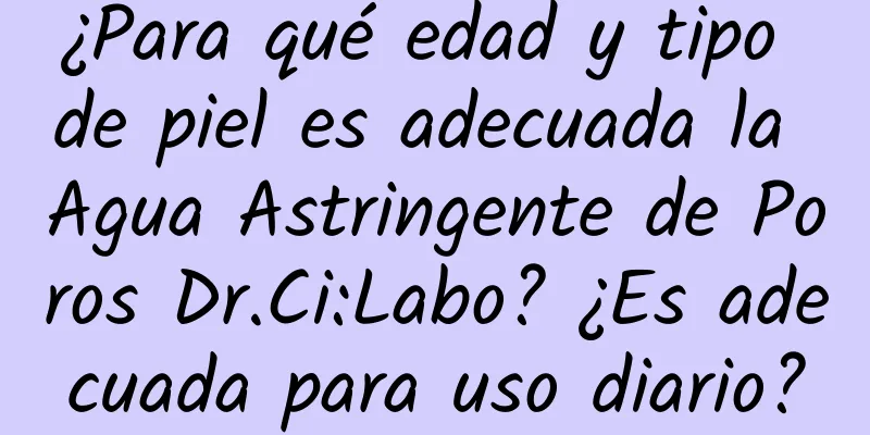 ¿Para qué edad y tipo de piel es adecuada la Agua Astringente de Poros Dr.Ci:Labo? ¿Es adecuada para uso diario?