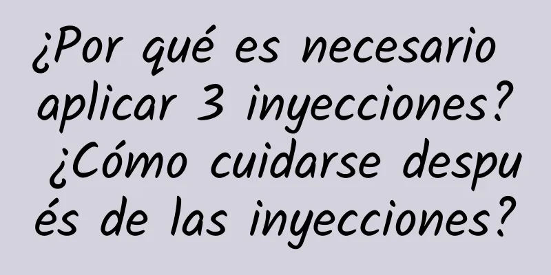 ¿Por qué es necesario aplicar 3 inyecciones? ¿Cómo cuidarse después de las inyecciones?