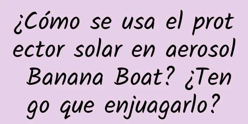 ¿Cómo se usa el protector solar en aerosol Banana Boat? ¿Tengo que enjuagarlo?