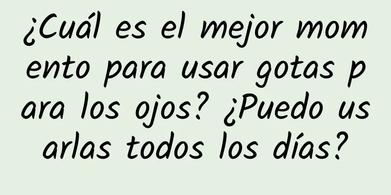 ¿Cuál es el mejor momento para usar gotas para los ojos? ¿Puedo usarlas todos los días?